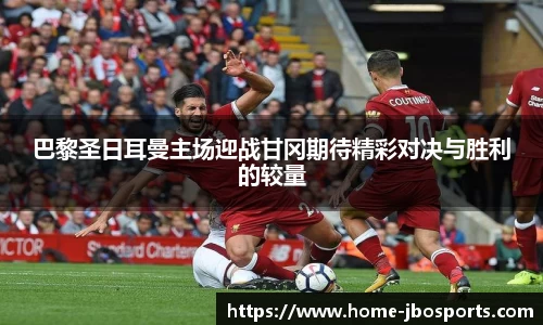 巴黎圣日耳曼主场迎战甘冈期待精彩对决与胜利的较量